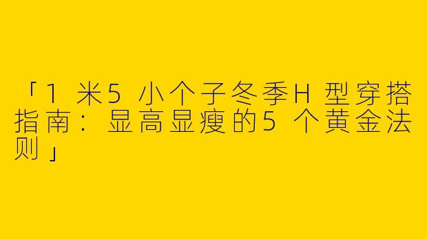 「1米5小个子冬季H型穿搭指南：显高显瘦的5个黄金法则」