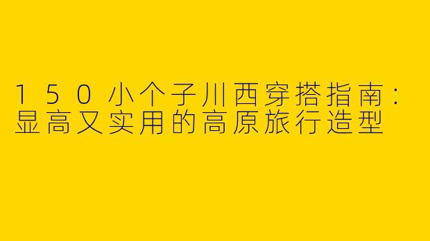 150小个子川西穿搭指南：显高又实用的高原旅行造型