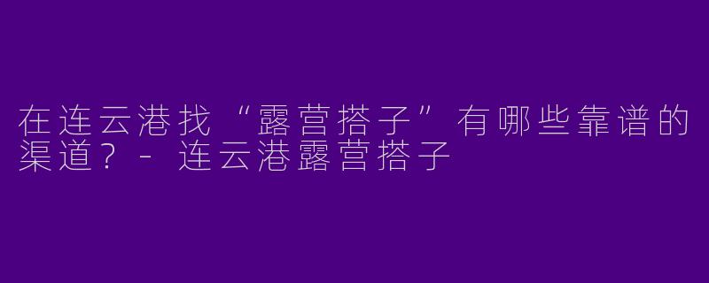 在连云港找“露营搭子”有哪些靠谱的渠道？