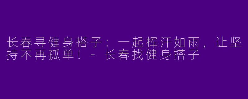 长春寻健身搭子：一起挥汗如雨，让坚持不再孤单！