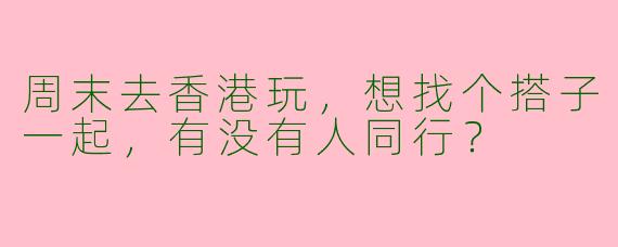 周末去香港玩，想找个搭子一起，有没有人同行？