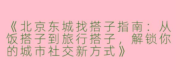 《北京东城找搭子指南：从饭搭子到旅行搭子，解锁你的城市社交新方式》