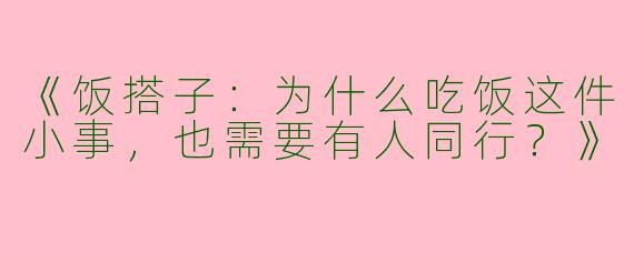 《饭搭子：为什么吃饭这件小事，也需要有人同行？》