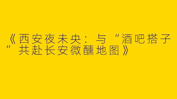 《西安夜未央：与“酒吧搭子”共赴长安微醺地图》