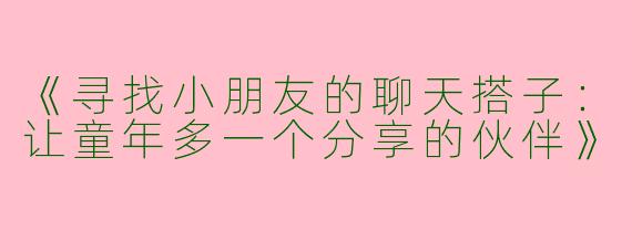 《寻找小朋友的聊天搭子：让童年多一个分享的伙伴》