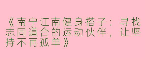 《南宁江南健身搭子：寻找志同道合的运动伙伴，让坚持不再孤单》