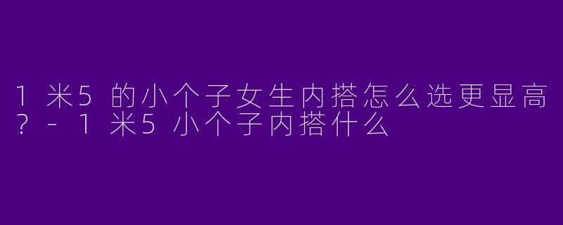 1米5的小个子女生内搭怎么选更显高？-1米5小个子内搭什么