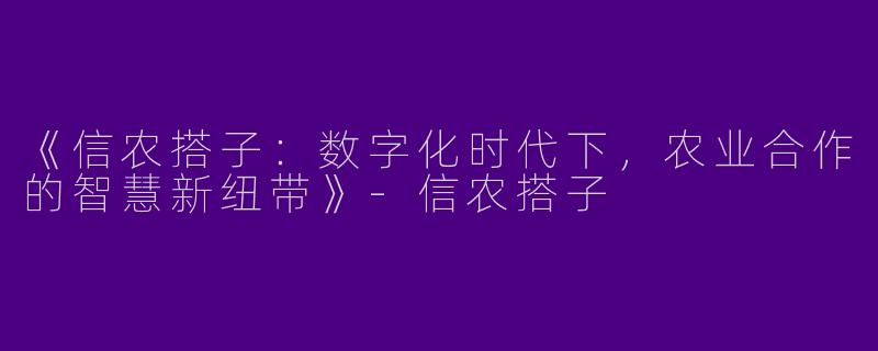 《信农搭子：数字化时代下，农业合作的智慧新纽带》-信农搭子