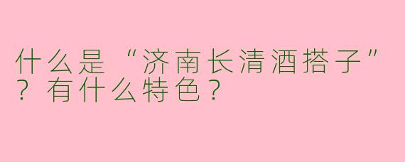 什么是“济南长清酒搭子”？有什么特色？