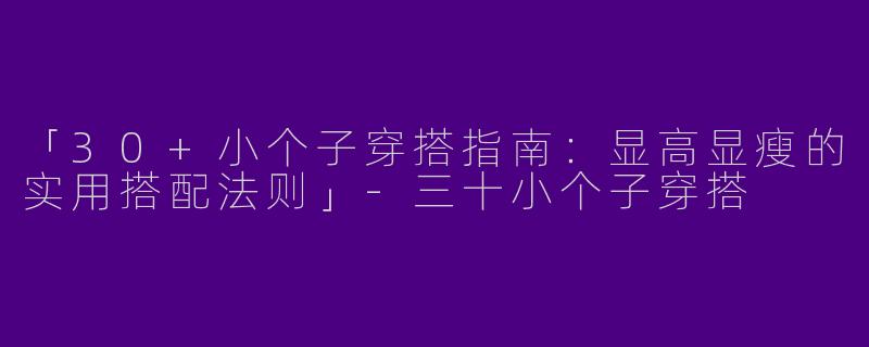 「30+小个子穿搭指南：显高显瘦的实用搭配法则」-三十小个子穿搭