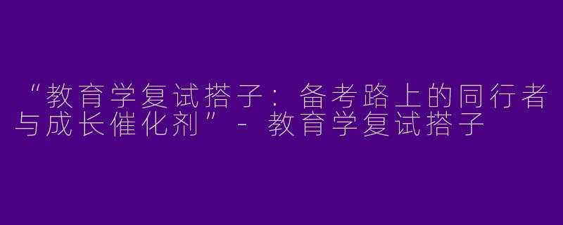 “教育学复试搭子：备考路上的同行者与成长催化剂”-教育学复试搭子