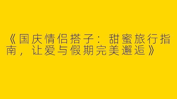 《国庆情侣搭子：甜蜜旅行指南，让爱与假期完美邂逅》