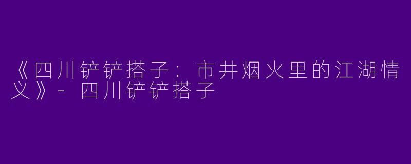 《四川铲铲搭子：市井烟火里的江湖情义》-四川铲铲搭子