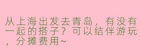 从上海出发去青岛，有没有一起的搭子？可以结伴游玩，分摊费用~