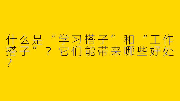 什么是“学习搭子”和“工作搭子”？它们能带来哪些好处？
