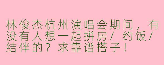 林俊杰杭州演唱会期间，有没有人想一起拼房/约饭/结伴的？求靠谱搭子！