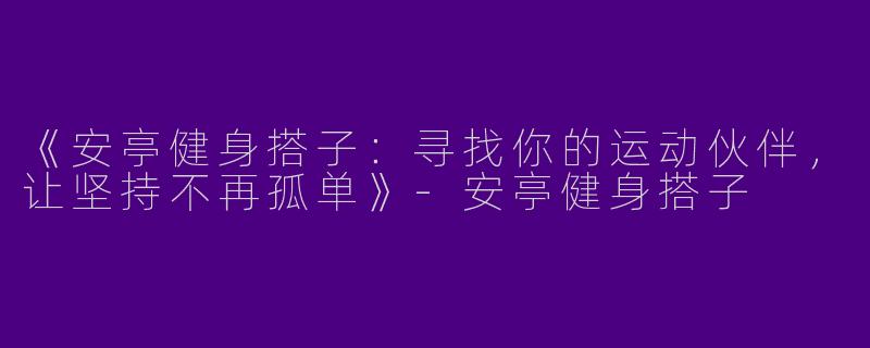 《安亭健身搭子：寻找你的运动伙伴，让坚持不再孤单》-安亭健身搭子