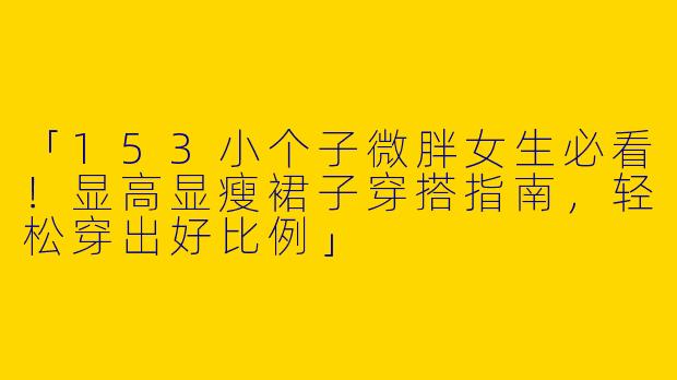 「153小个子微胖女生必看！显高显瘦裙子穿搭指南，轻松穿出好比例」