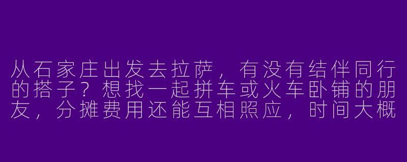 从石家庄出发去拉萨，有没有结伴同行的搭子？想找一起拼车或火车卧铺的朋友，分摊费用还能互相照应，时间大概8月左右。
