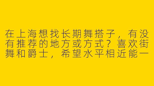 在上海想找长期舞搭子，有没有推荐的地方或方式？喜欢街舞和爵士，希望水平相近能一起进步～-上海找舞搭子