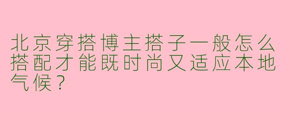 北京穿搭博主搭子一般怎么搭配才能既时尚又适应本地气候？