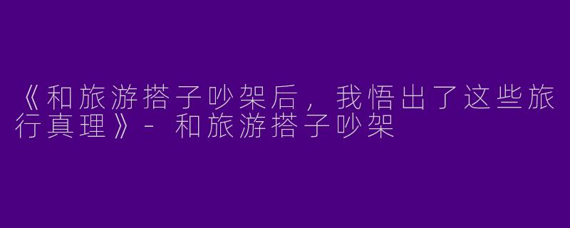 《和旅游搭子吵架后，我悟出了这些旅行真理》-和旅游搭子吵架