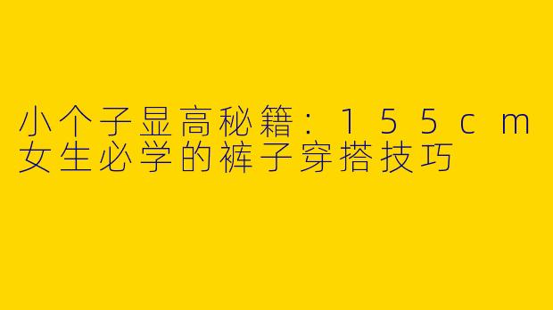 小个子显高秘籍：155cm女生必学的裤子穿搭技巧