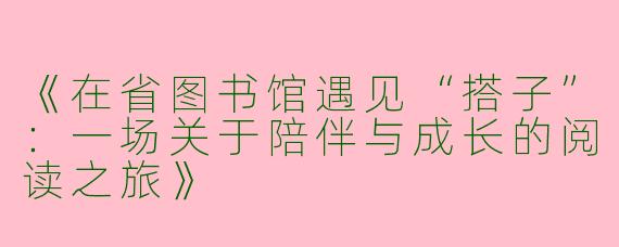 《在省图书馆遇见“搭子”：一场关于陪伴与成长的阅读之旅》
