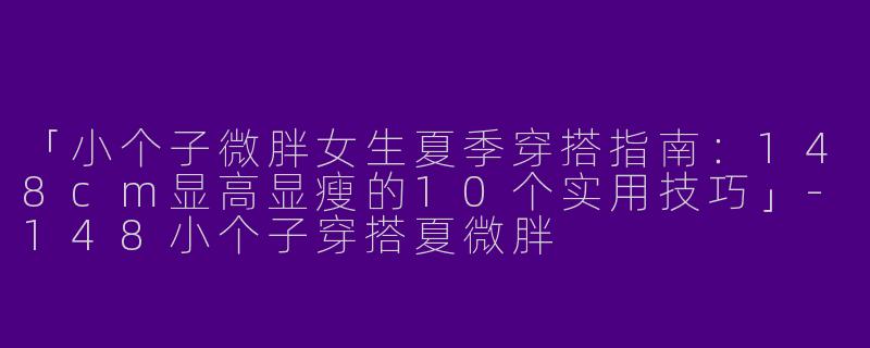「小个子微胖女生夏季穿搭指南：148cm显高显瘦的10个实用技巧」-148小个子穿搭夏微胖