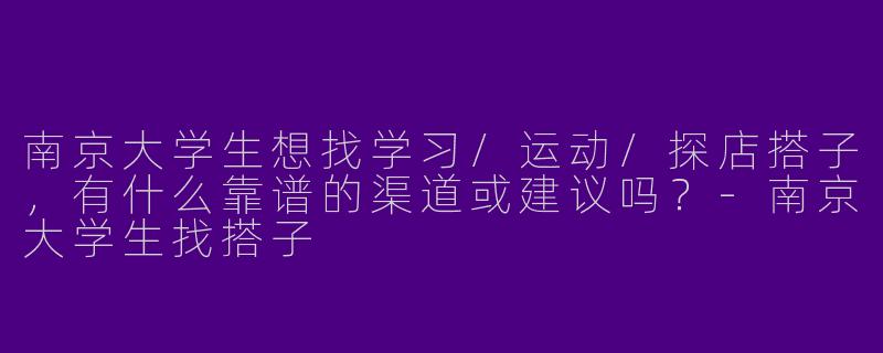 南京大学生想找学习/运动/探店搭子，有什么靠谱的渠道或建议吗？-南京大学生找搭子