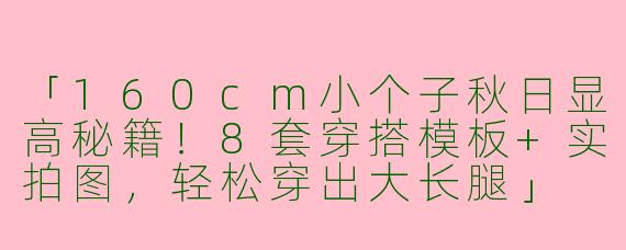 「160cm小个子秋日显高秘籍！8套穿搭模板+实拍图，轻松穿出大长腿」