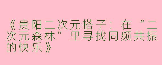 《贵阳二次元搭子：在“二次元森林”里寻找同频共振的快乐》