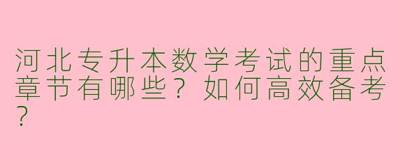 河北专升本数学考试的重点章节有哪些？如何高效备考？
