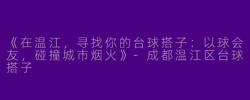 《在温江，寻找你的台球搭子：以球会友，碰撞城市烟火》-成都温江区台球搭子