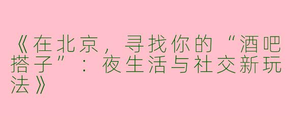 《在北京，寻找你的“酒吧搭子”：夜生活与社交新玩法》