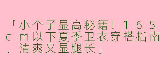 「小个子显高秘籍！165cm以下夏季卫衣穿搭指南，清爽又显腿长」