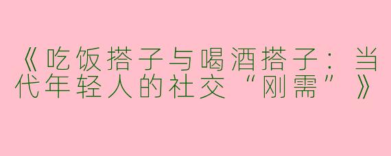 《吃饭搭子与喝酒搭子：当代年轻人的社交“刚需”》