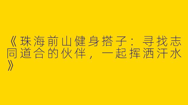《珠海前山健身搭子：寻找志同道合的伙伴，一起挥洒汗水》