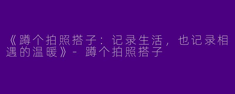 《蹲个拍照搭子：记录生活，也记录相遇的温暖》-蹲个拍照搭子