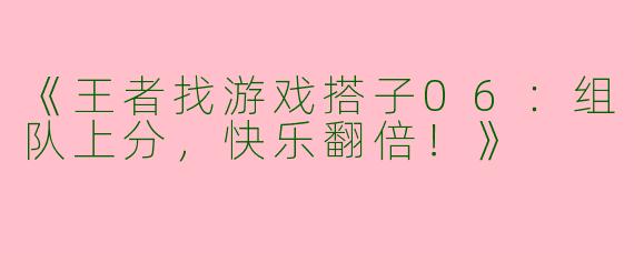 《王者找游戏搭子06：组队上分，快乐翻倍！》