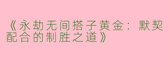 《永劫无间搭子黄金：默契配合的制胜之道》