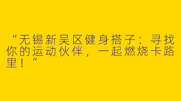 “无锡新吴区健身搭子：寻找你的运动伙伴，一起燃烧卡路里！”