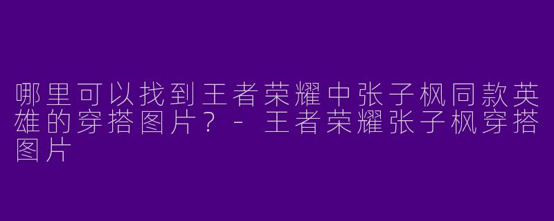 哪里可以找到王者荣耀中张子枫同款英雄的穿搭图片？-王者荣耀张子枫穿搭图片