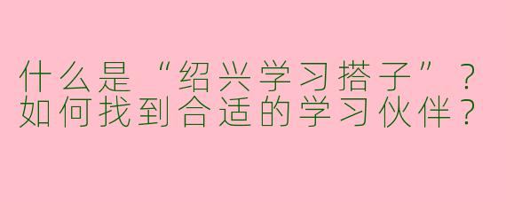 什么是“绍兴学习搭子”？如何找到合适的学习伙伴？