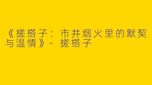 《搓搭子：市井烟火里的默契与温情》-搓搭子