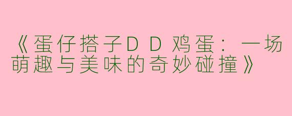 《蛋仔搭子DD鸡蛋：一场萌趣与美味的奇妙碰撞》