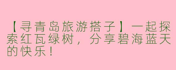 【寻青岛旅游搭子】一起探索红瓦绿树，分享碧海蓝天的快乐！