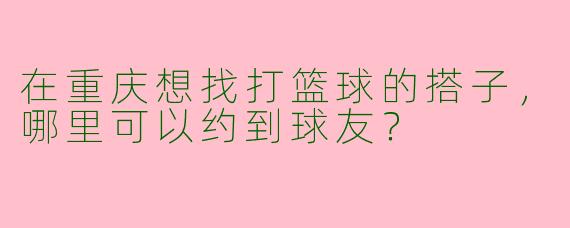 在重庆想找打篮球的搭子，哪里可以约到球友？