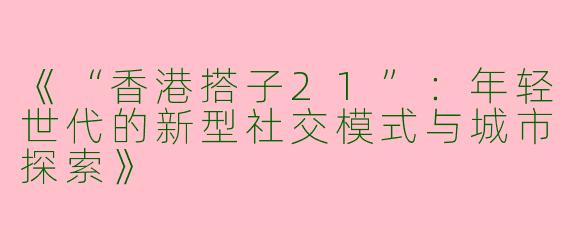 《“香港搭子21”：年轻世代的新型社交模式与城市探索》