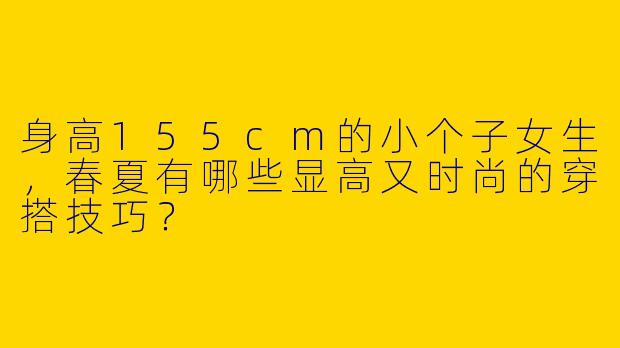 身高155cm的小个子女生，春夏有哪些显高又时尚的穿搭技巧？